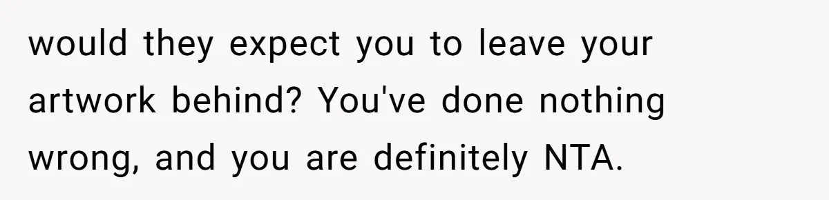 would they expect you to leave your artwork behind? You've done nothing wrong, and you are definitely NTA.