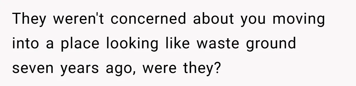 They weren't concerned about you moving into a place looking like waste ground seven years ago, were they?