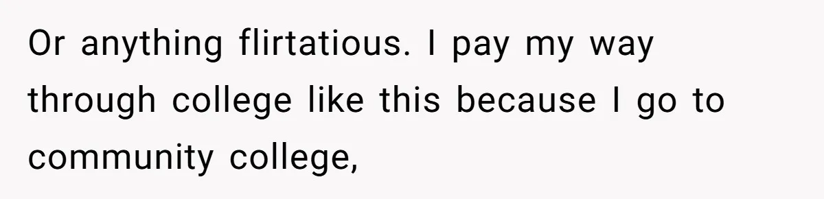 Or anything flirtatious. I pay my way through college like this because I go to community college,