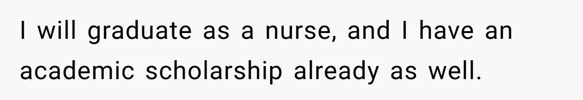 I will graduate as a nurse, and I have an academic scholarship already as well.