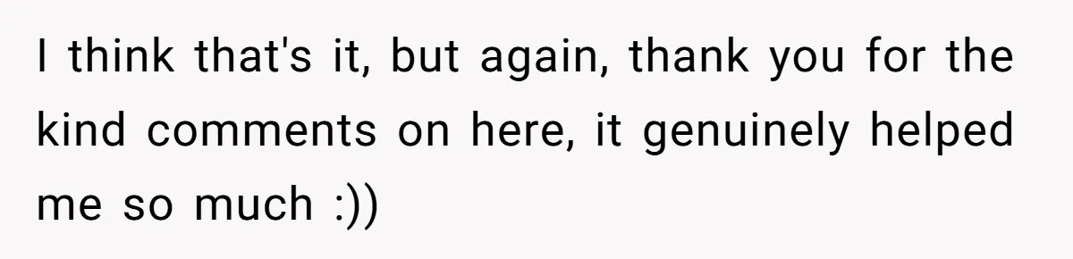 I think that's it, but again, thank you for the kind comments on here, it genuinely helped me so much :))