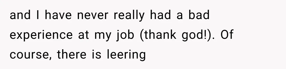 and I have never really had a bad experience at my job (thank god!). Of course, there is leering