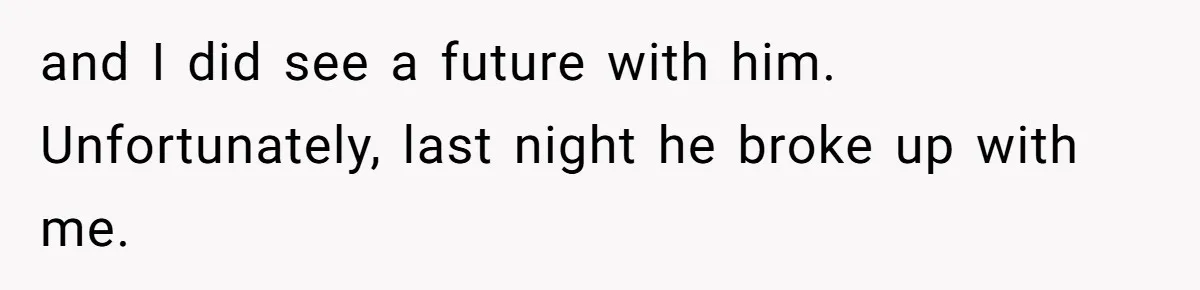 and I did see a future with him. Unfortunately, last night he broke up with me.