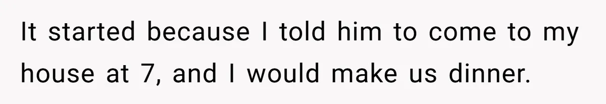 It started because I told him to come to my house at 7, and I would make us dinner.