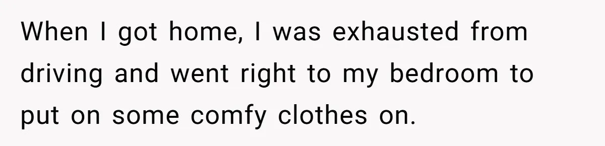 When I got home, I was exhausted from driving and went right to my bedroom to put on some comfy clothes on.