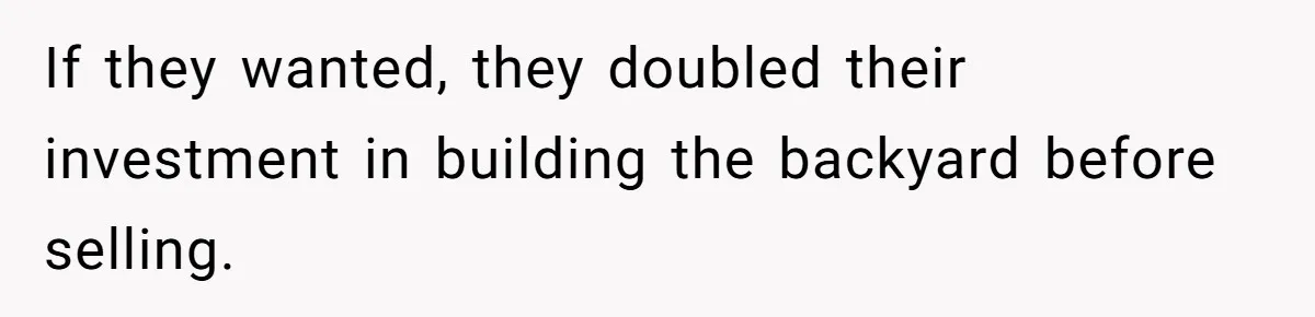 If they wanted, they doubled their investment in building the backyard before selling.