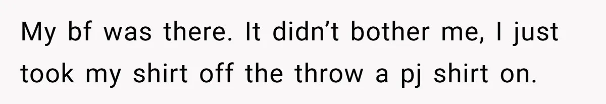 My bf was there. It didn’t bother me, I just took my shirt off the throw a pj shirt on.