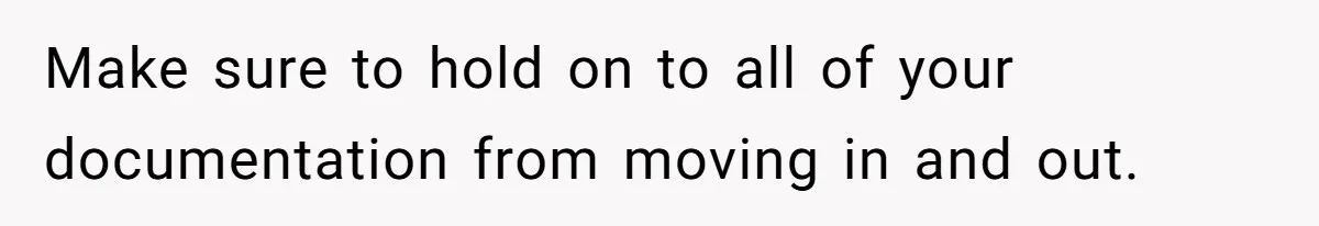 Make sure to hold on to all of your documentation from moving in and out.