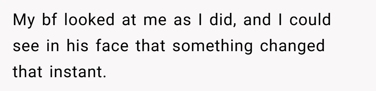 My bf looked at me as I did, and I could see in his face that something changed that instant.