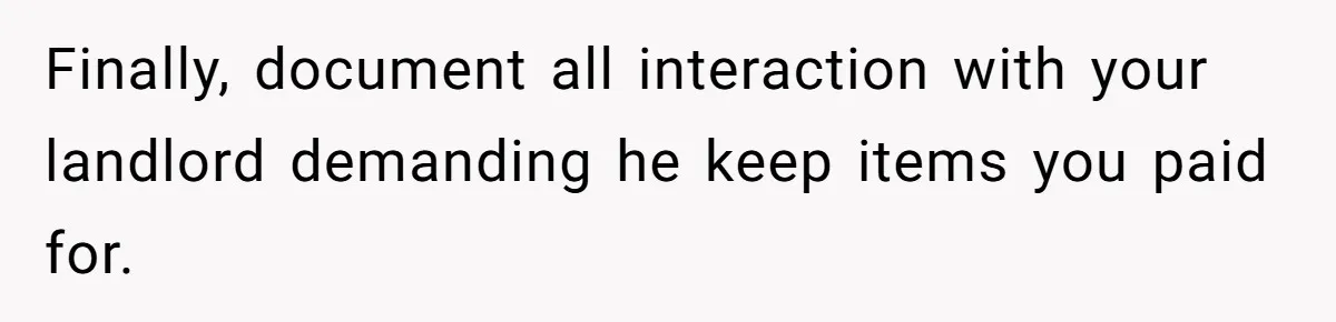 Finally, document all interaction with your landlord demanding he keep items you paid for.