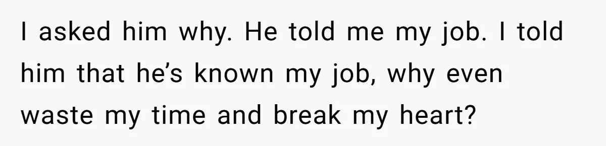 I asked him why. He told me my job. I told him that he’s known my job, why even waste my time and break my heart?