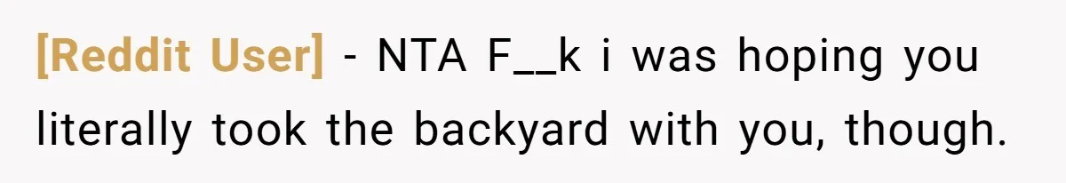 [Reddit User] − NTA F__k i was hoping you literally took the backyard with you, though.
