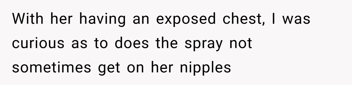 With her having an exposed chest, I was curious as to does the spray not sometimes get on her nipples