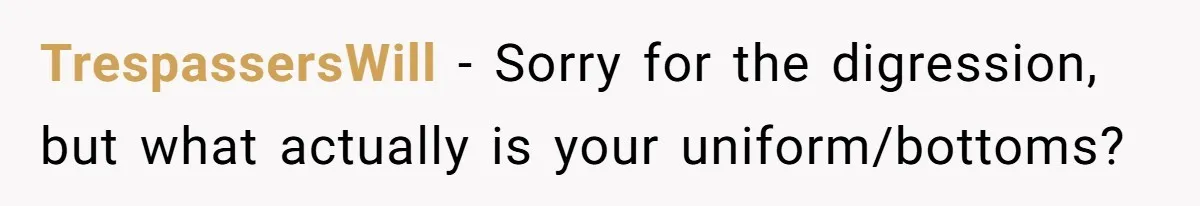 TrespassersWill − Sorry for the digression, but what actually is your uniform/bottoms?