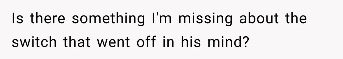 Is there something I'm missing about the switch that went off in his mind?