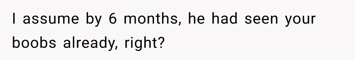 I assume by 6 months, he had seen your boobs already, right?