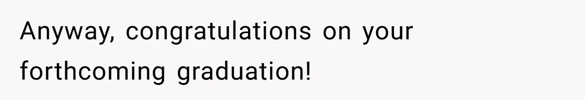 Anyway, congratulations on your forthcoming graduation!