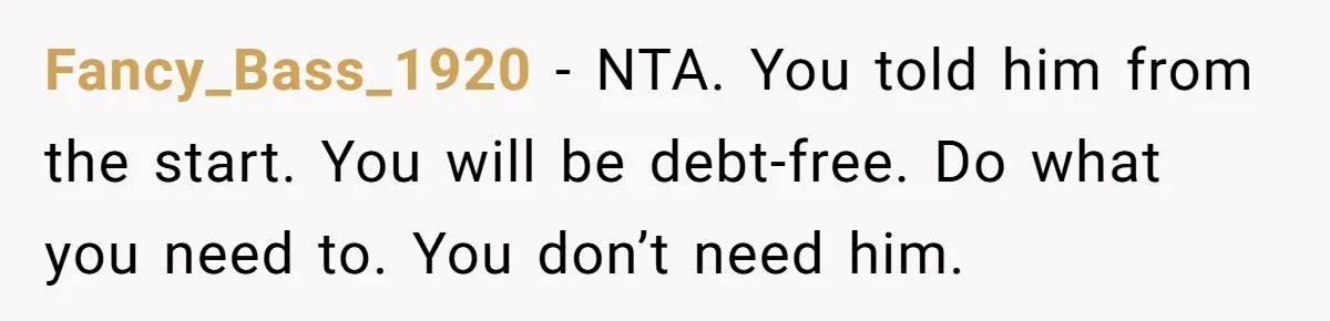 Fancy_Bass_1920 − NTA. You told him from the start. You will be debt-free. Do what you need to. You don’t need him.