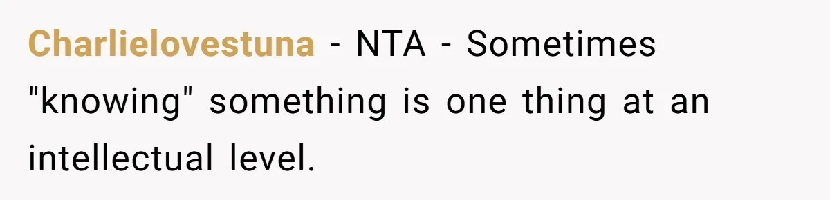 Charlielovestuna − NTA - Sometimes "knowing" something is one thing at an intellectual level.