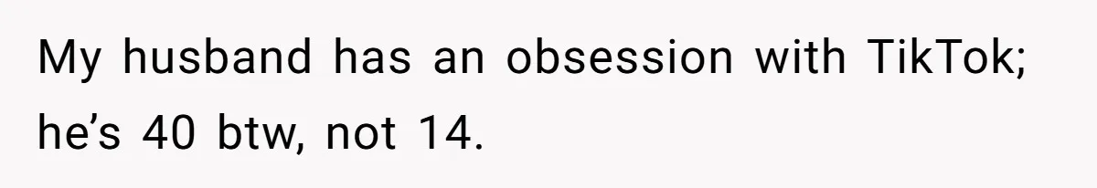 My husband has an obsession with TikTok; he’s 40 btw, not 14.