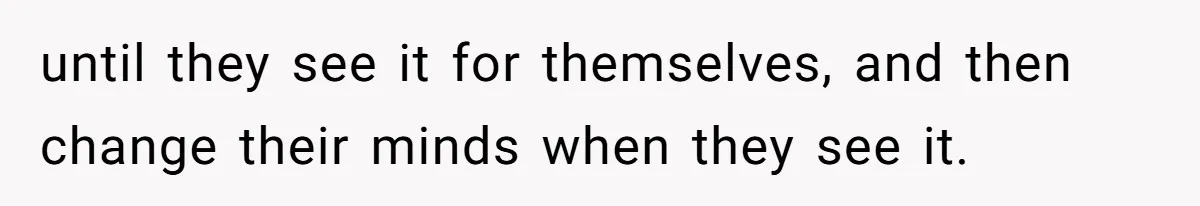 until they see it for themselves, and then change their minds when they see it.