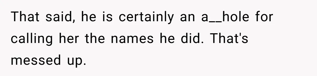 That said, he is certainly an a__hole for calling her the names he did. That's messed up.