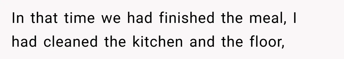 In that time we had finished the meal, I had cleaned the kitchen and the floor,