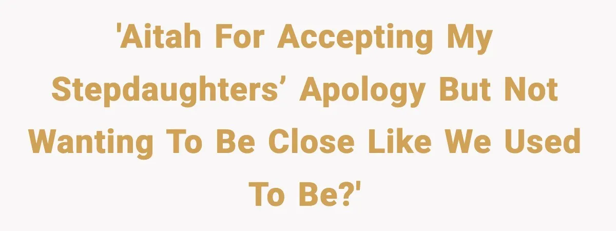 'AITAH for accepting my stepdaughters’ apology but not wanting to be close like we used to be?'