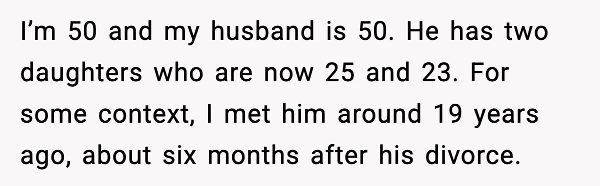 I’m 50 and my husband is 50. He has two daughters who are now 25 and 23. For some context, I met him around 19 years ago, about six months...