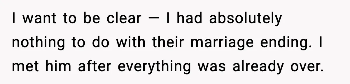 I want to be clear — I had absolutely nothing to do with their marriage ending. I met him after everything was already over.