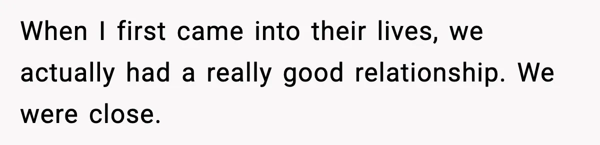 When I first came into their lives, we actually had a really good relationship. We were close.