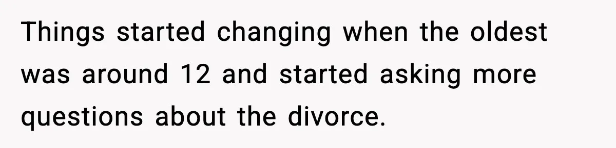 Things started changing when the oldest was around 12 and started asking more questions about the divorce.
