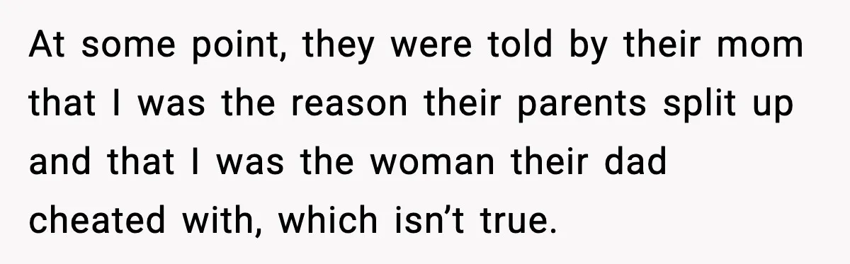At some point, they were told by their mom that I was the reason their parents split up and that I was the woman their dad cheated with, which isn’t...