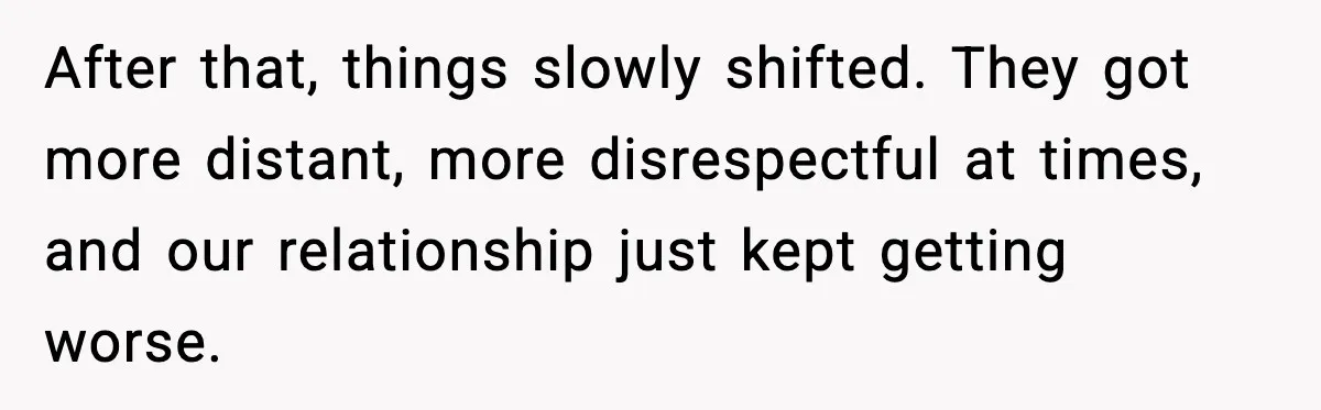 After that, things slowly shifted. They got more distant, more disrespectful at times, and our relationship just kept getting worse.