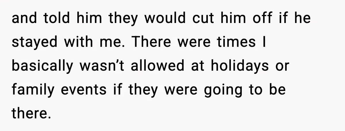 and told him they would cut him off if he stayed with me. There were times I basically wasn’t allowed at holidays or family events if they were going to...