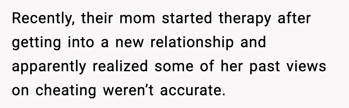 Recently, their mom started therapy after getting into a new relationship and apparently realized some of her past views on cheating weren’t accurate.