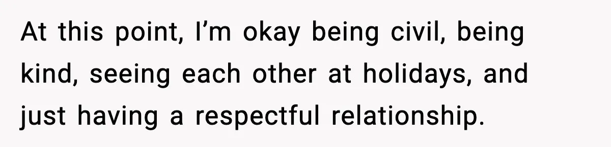 At this point, I’m okay being civil, being kind, seeing each other at holidays, and just having a respectful relationship.