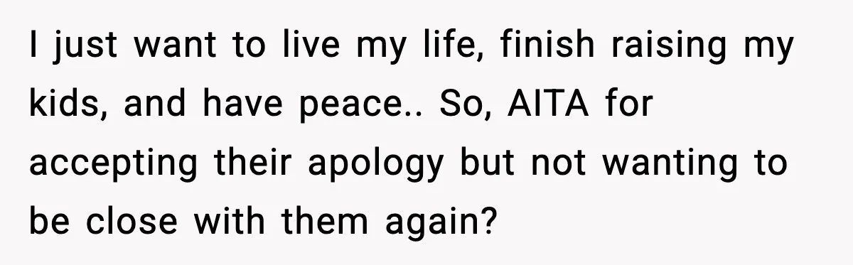 I just want to live my life, finish raising my kids, and have peace.. So, AITA for accepting their apology but not wanting to be close with them again?