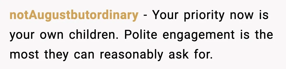 notAugustbutordinary - Your priority now is your own children. Polite engagement is the most they can reasonably ask for.