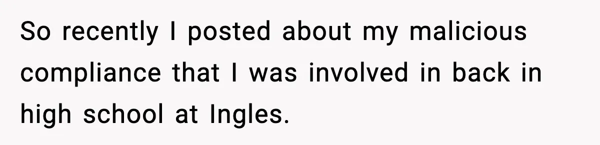 Worker Takes Three Sick Days Every Time After Company Punishes One-Day Absences So recently I posted about my malicious compliance that I was involved in back in high school at Ingles.