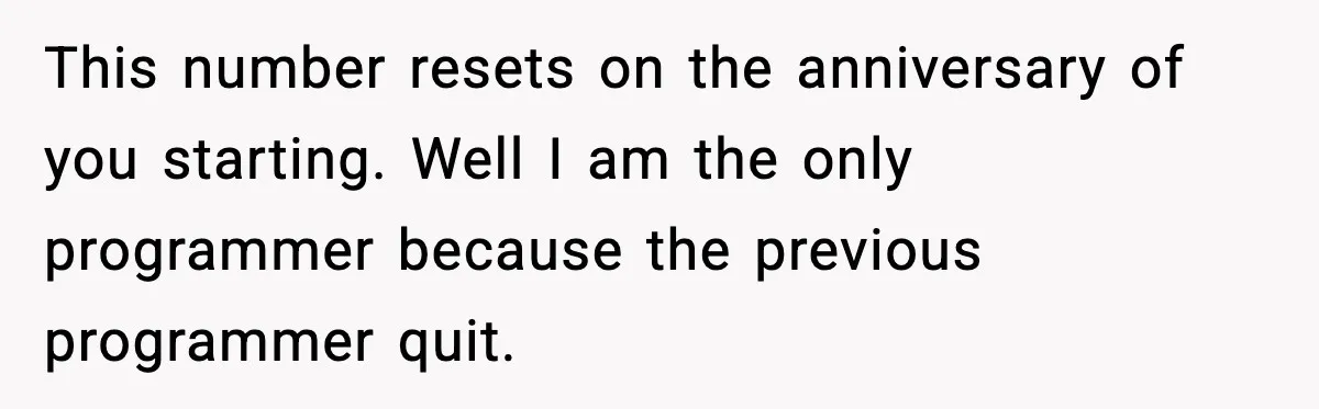 Worker Takes Three Sick Days Every Time After Company Punishes One-Day Absences This number resets on the anniversary of you starting. Well I am the only programmer because the previous programmer quit.