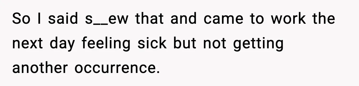 Worker Takes Three Sick Days Every Time After Company Punishes One-Day Absences So I said s__ew that and came to work the next day feeling sick but not getting another occurrence.