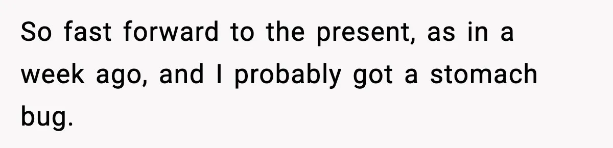 Worker Takes Three Sick Days Every Time After Company Punishes One-Day Absences So fast forward to the present, as in a week ago, and I probably got a stomach bug.