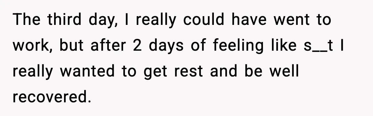 Worker Takes Three Sick Days Every Time After Company Punishes One-Day Absences The third day, I really could have went to work, but after 2 days of feeling like s__t I really wanted to get rest and be well recovered.
