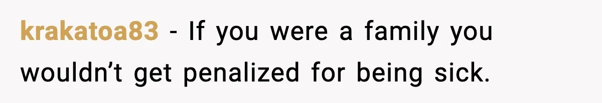 Worker Takes Three Sick Days Every Time After Company Punishes One-Day Absences krakatoa83 - If you were a family you wouldn’t get penalized for being sick.