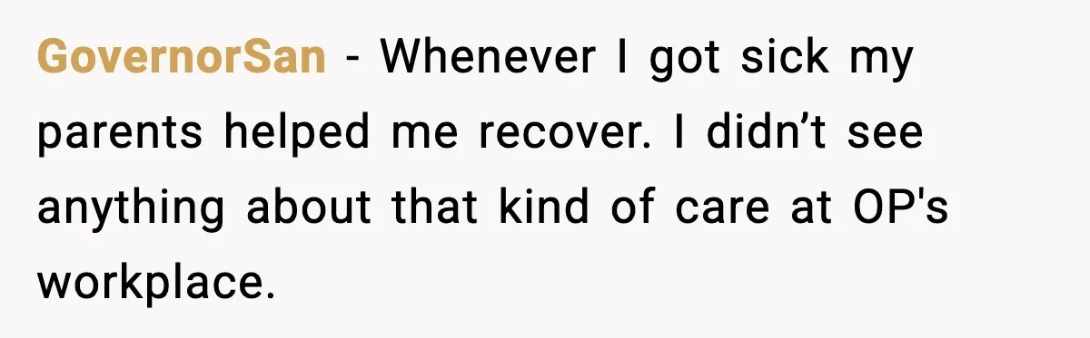 Worker Takes Three Sick Days Every Time After Company Punishes One-Day Absences GovernorSan - Whenever I got sick my parents helped me recover. I didn’t see anything about that kind of care at OP's workplace.