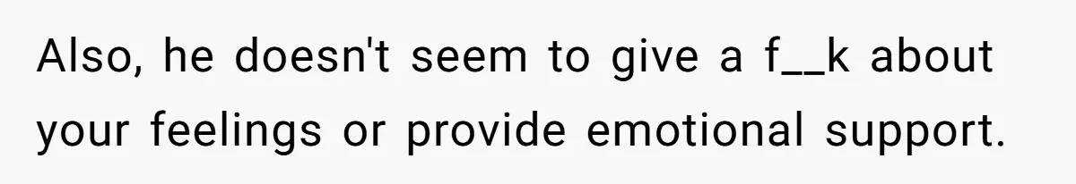 Also, he doesn't seem to give a f__k about your feelings or provide emotional support. ​