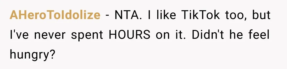 AHeroToIdolize − NTA. I like TikTok too, but I've never spent HOURS on it. Didn't he feel hungry?