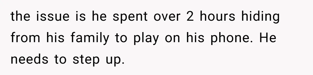 the issue is he spent over 2 hours hiding from his family to play on his phone. He needs to step up.