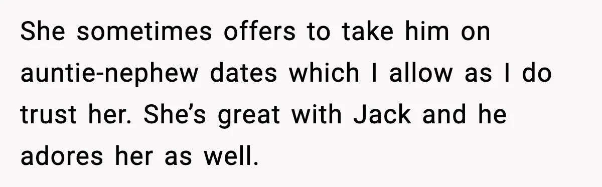 She sometimes offers to take him on auntie-nephew dates which I allow as I do trust her. She’s great with Jack and he adores her as well.